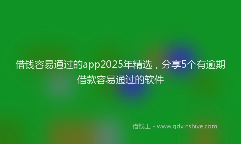 借钱容易通过的app2025年精选，分享5个有逾期借款容易通过的软件