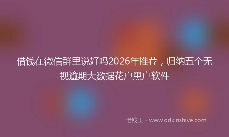 借钱在微信群里说好吗2026年推荐，归纳五个无视逾期大数据花户黑户软件