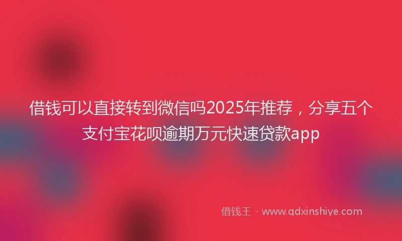 借钱可以直接转到微信吗2025年推荐，分享五个支付宝花呗逾期万元快速贷款app
