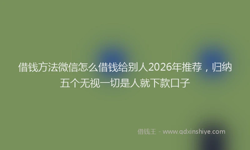 借钱方法微信怎么借钱给别人2026年推荐，归纳五个无视一切是人就下款口子