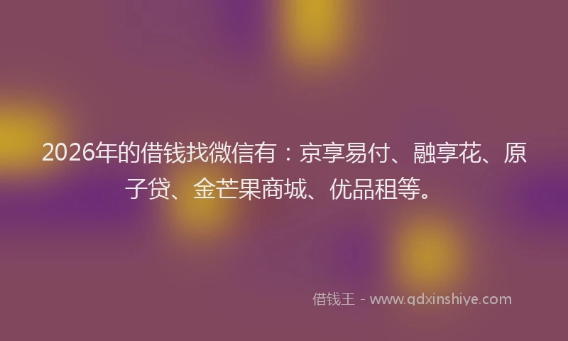 2026年的借钱找微信有：京享易付、融享花、原子贷、金芒果商城、优品租等。