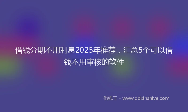 借钱分期不用利息2025年推荐,汇总5个可以借钱不用审核的软件