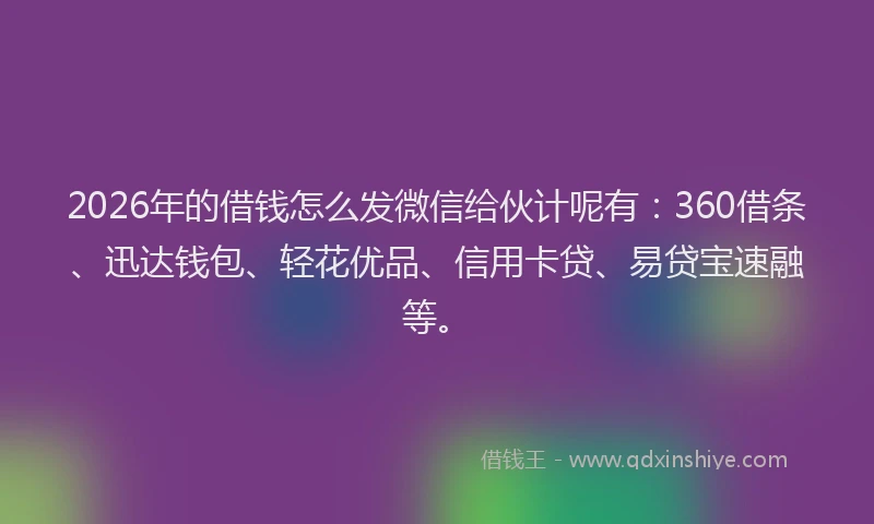 2026年的借钱怎么发微信给伙计呢有：360借条、迅达钱包、轻花优品、信用卡贷、易贷宝速融等。