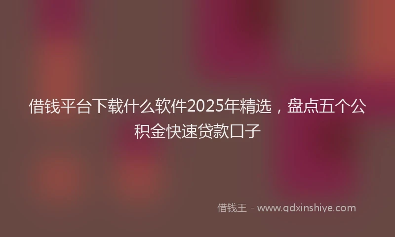 借钱平台下载什么软件2025年精选，盘点五个公积金快速贷款口子