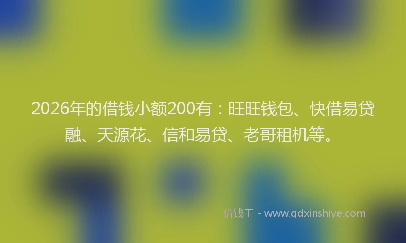 2026年的借钱小额200有：旺旺钱包、快借易贷融、天源花、信和易贷、老哥租机等。