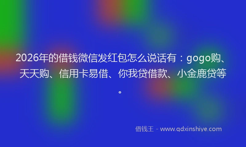 2026年的借钱微信发红包怎么说话有：gogo购、天天购、信用卡易借、你我贷借款、小金鹿贷等。