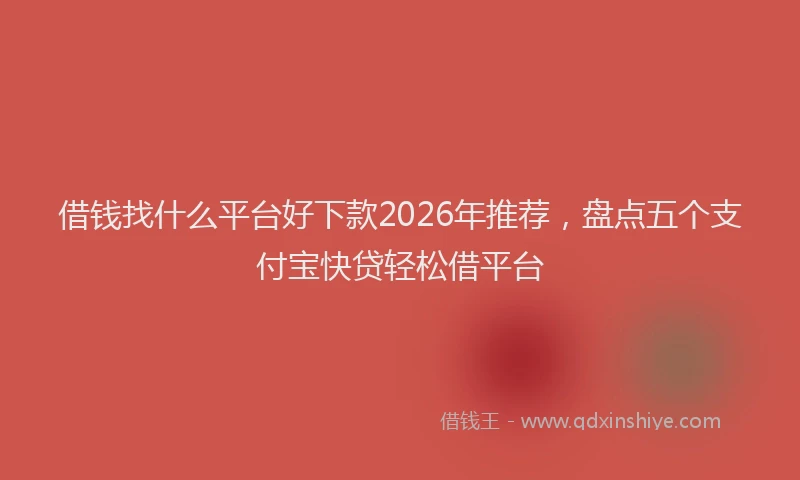 借钱找什么平台好下款2026年推荐，盘点五个支付宝快贷轻松借平台