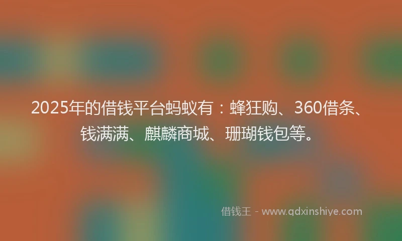 2025年的借钱平台蚂蚁有：蜂狂购、360借条、钱满满、麒麟商城、珊瑚钱包等。