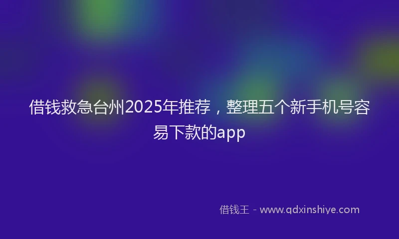借钱救急台州2025年推荐,整理五个新手机号容易下款的app