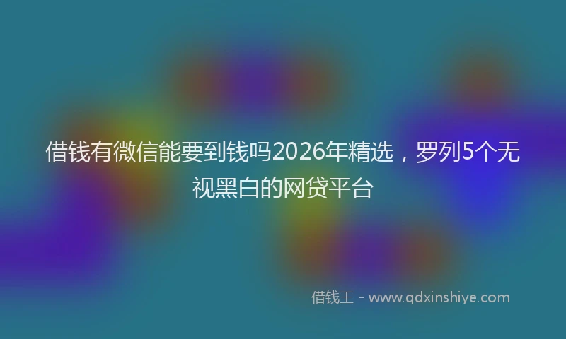 借钱有微信能要到钱吗2026年精选，罗列5个无视黑白的网贷平台