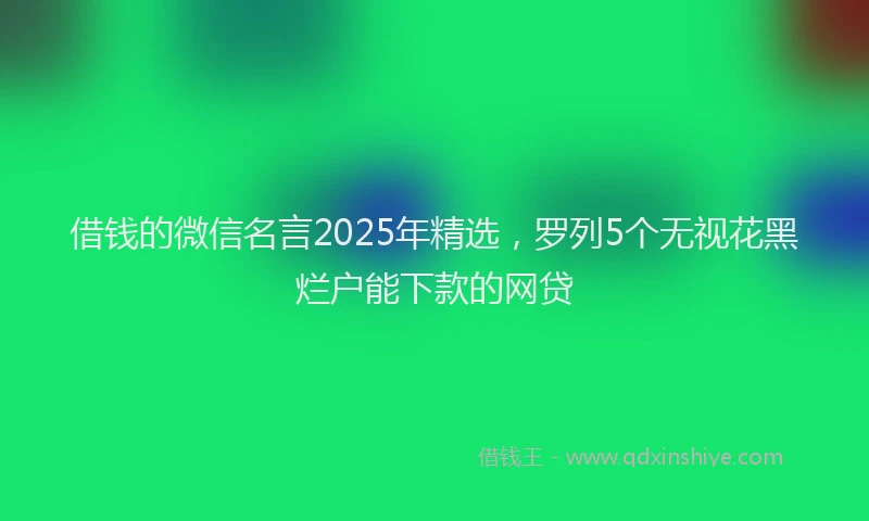 借钱的微信名言2025年精选，罗列5个无视花黑烂户能下款的网贷