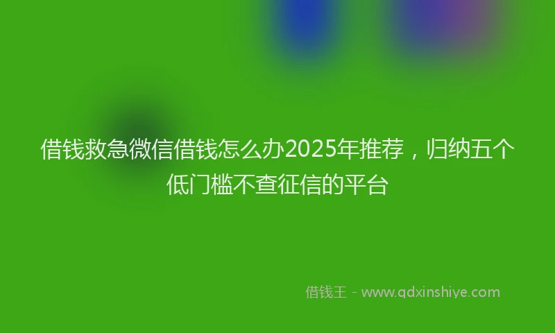 借钱救急微信借钱怎么办2025年推荐，归纳五个低门槛不查征信的平台
