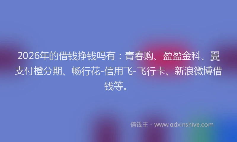 2026年的借钱挣钱吗有:青春购、盈盈金科、翼支付橙分期、畅行花-信用飞-飞行卡、新浪微博借钱等。
