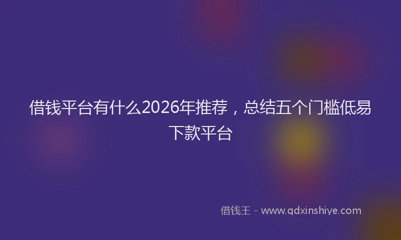 借钱平台有什么2026年推荐，总结五个门槛低易下款平台