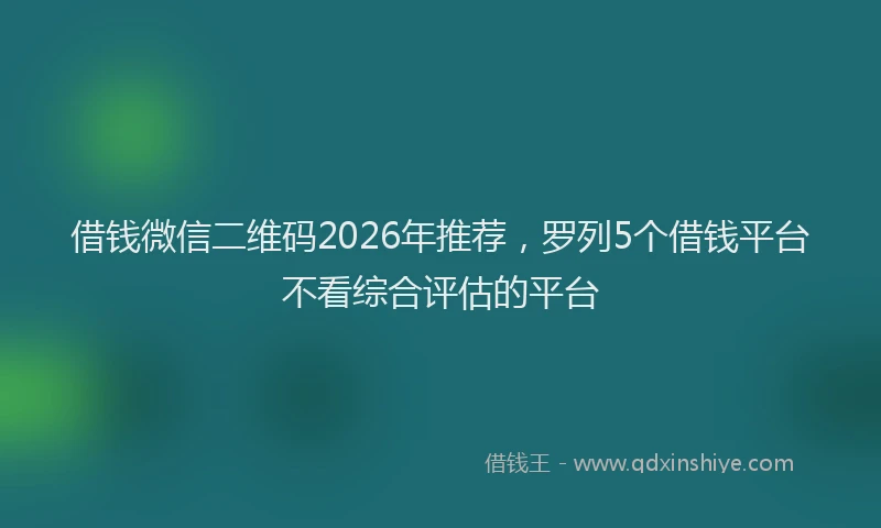 借钱微信二维码2026年推荐，罗列5个借钱平台不看综合评估的平台