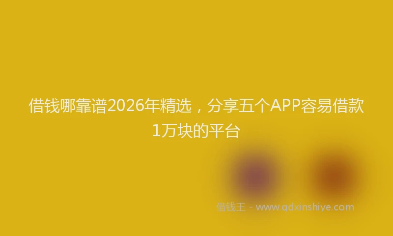 借钱哪靠谱2026年精选，分享五个APP容易借款1万块的平台