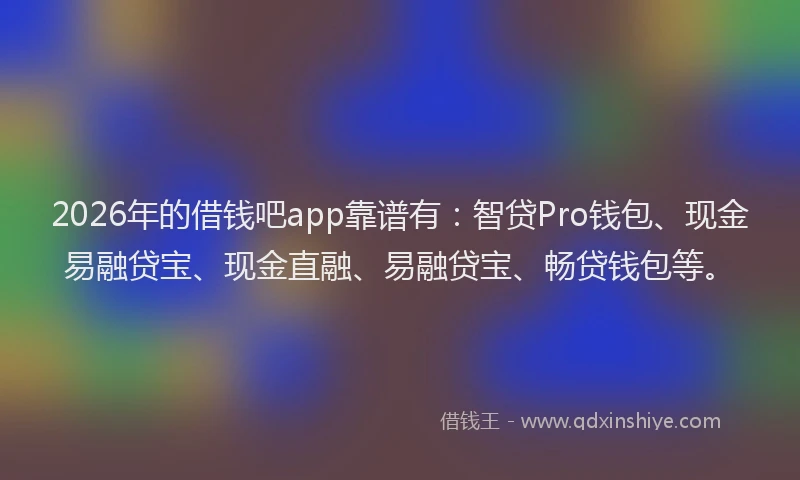 2026年的借钱吧app靠谱有：智贷Pro钱包、现金易融贷宝、现金直融、易融贷宝、畅贷钱包等。