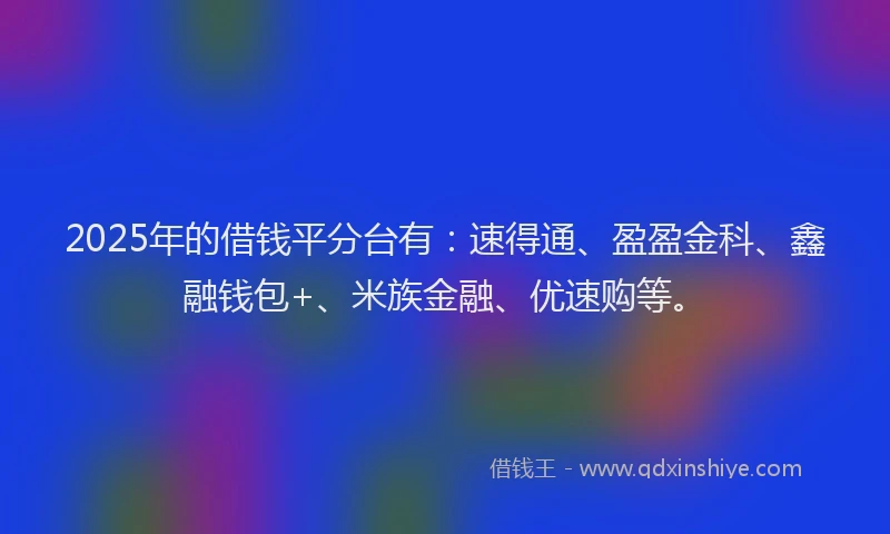 2025年的借钱平分台有：速得通、盈盈金科、鑫融钱包+、米族金融、优速购等。