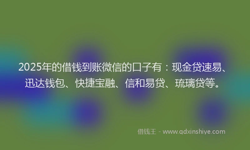 2025年的借钱到账微信的口子有：现金贷速易、迅达钱包、快捷宝融、信和易贷、琉璃贷等。