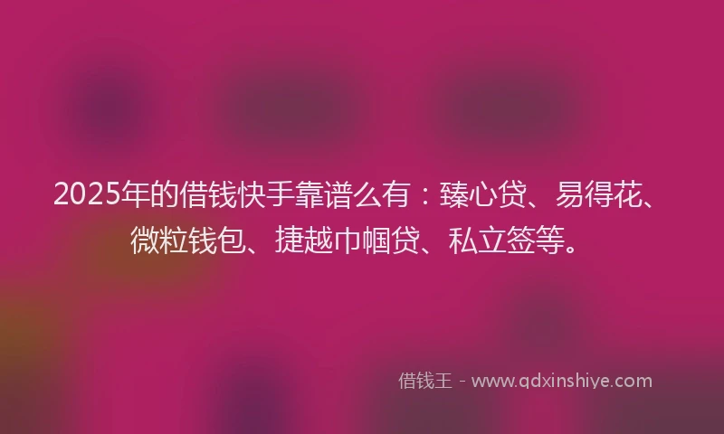 2025年的借钱快手靠谱么有：臻心贷、易得花、微粒钱包、捷越巾帼贷、私立签等。