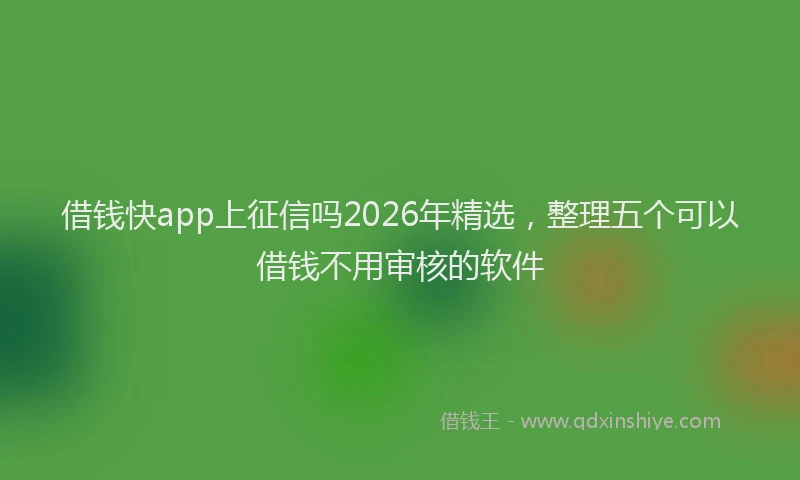 借钱快app上征信吗2026年精选，整理五个可以借钱不用审核的软件