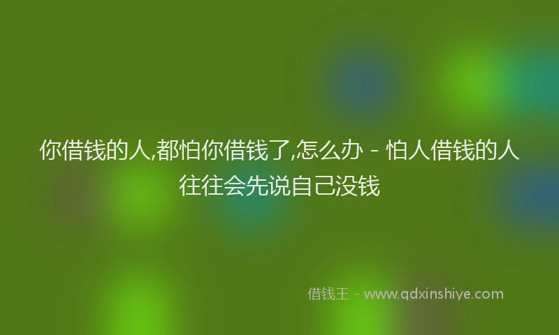 你借钱的人,都怕你借钱了,怎么办 - 怕人借钱的人往往会先说自己没钱