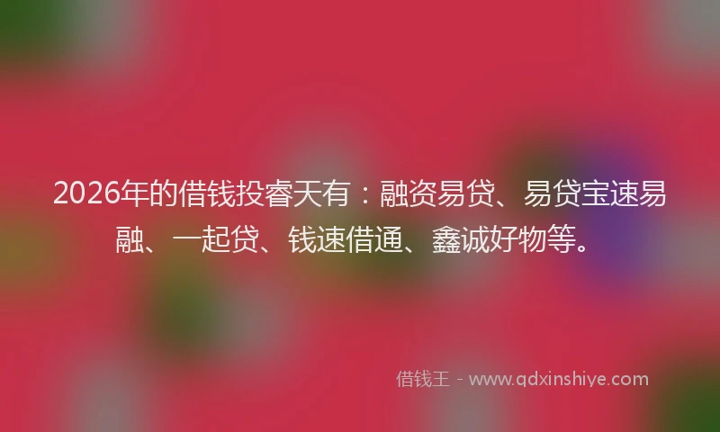 2026年的借钱投睿天有:融资易贷、易贷宝速易融、一起贷、钱速借通、鑫诚好物等。