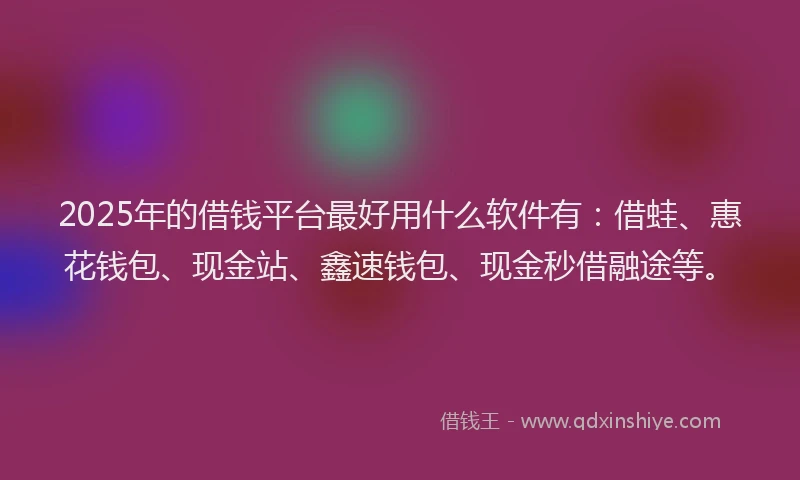 2025年的借钱平台最好用什么软件有：借蛙、惠花钱包、现金站、鑫速钱包、现金秒借融途等。