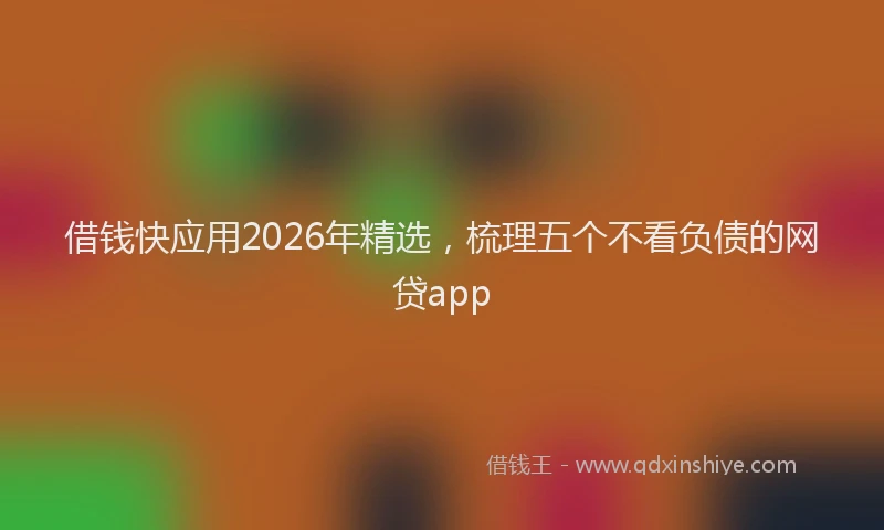 借钱快应用2026年精选，梳理五个不看负债的网贷app