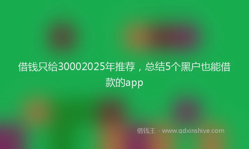 借钱只给30002025年推荐，总结5个黑户也能借款的app