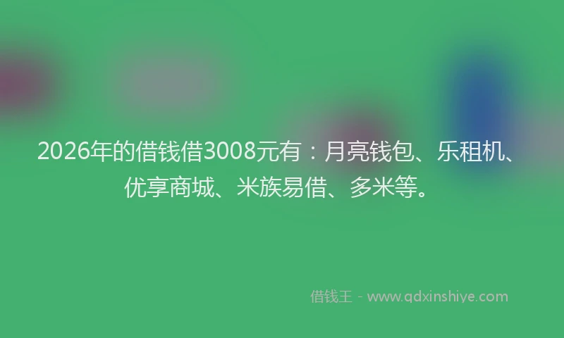 2026年的借钱借3008元有：月亮钱包、乐租机、优享商城、米族易借、多米等。