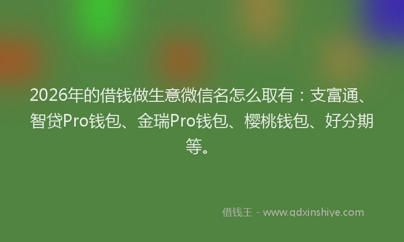 2026年的借钱做生意微信名怎么取有：支富通、智贷Pro钱包、金瑞Pro钱包、樱桃钱包、好分期等。