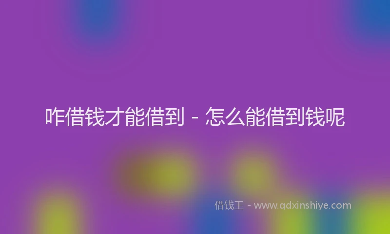 咋借钱才能借到 - 怎么能借到钱呢