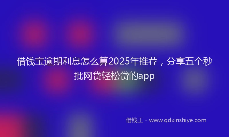 借钱宝逾期利息怎么算2025年推荐，分享五个秒批网贷轻松贷的app