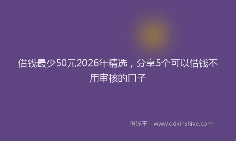 借钱最少50元2026年精选，分享5个可以借钱不用审核的口子