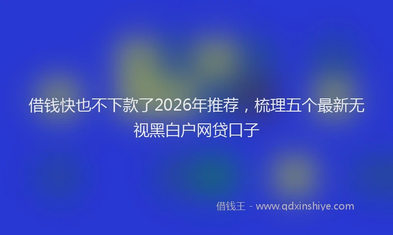 借钱快也不下款了2026年推荐，梳理五个最新无视黑白户网贷口子