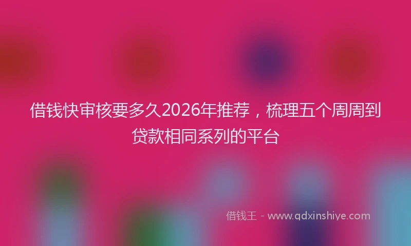 借钱快审核要多久2026年推荐，梳理五个周周到贷款相同系列的平台