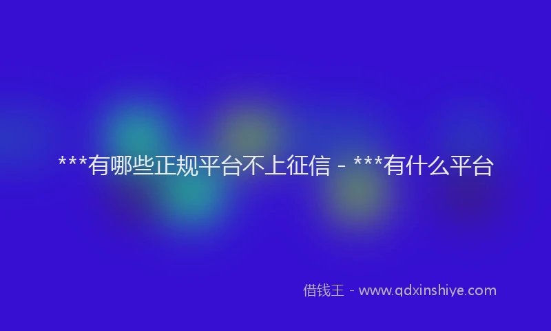 ***有哪些正规平台不上征信 - ***有什么平台