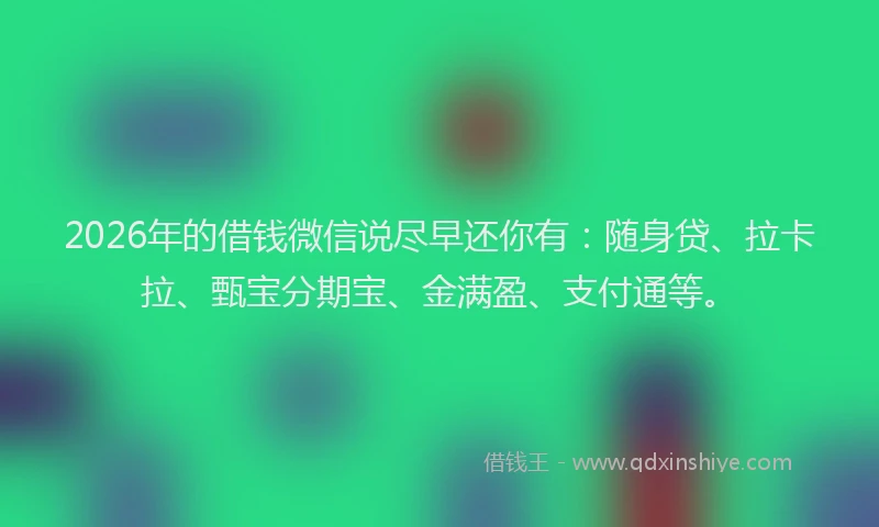 2026年的借钱微信说尽早还你有:随身贷、拉卡拉、甄宝分期宝、金满盈、支付通等。