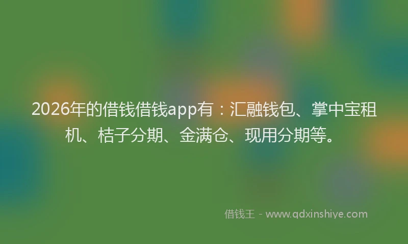 2026年的借钱借钱app有：汇融钱包、掌中宝租机、桔子分期、金满仓、现用分期等。