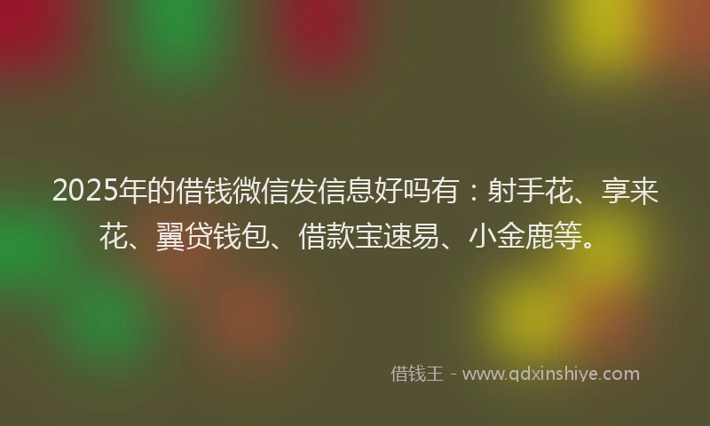2025年的借钱微信发信息好吗有:射手花、享来花、翼贷钱包、借款宝速易、小金鹿等。