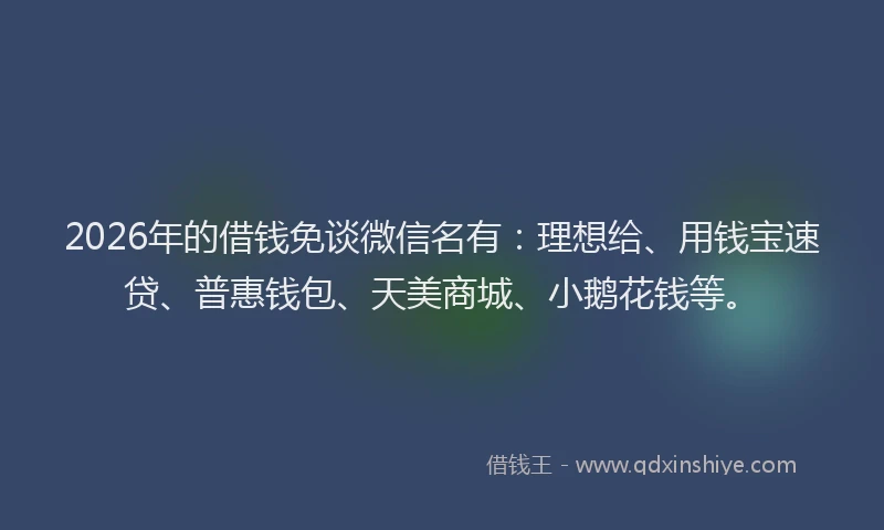 2026年的借钱免谈微信名有：理想给、用钱宝速贷、普惠钱包、天美商城、小鹅花钱等。