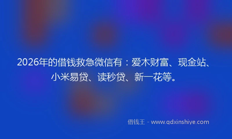 2026年的借钱救急微信有：爱木财富、现金站、小米易贷、读秒贷、新一花等。