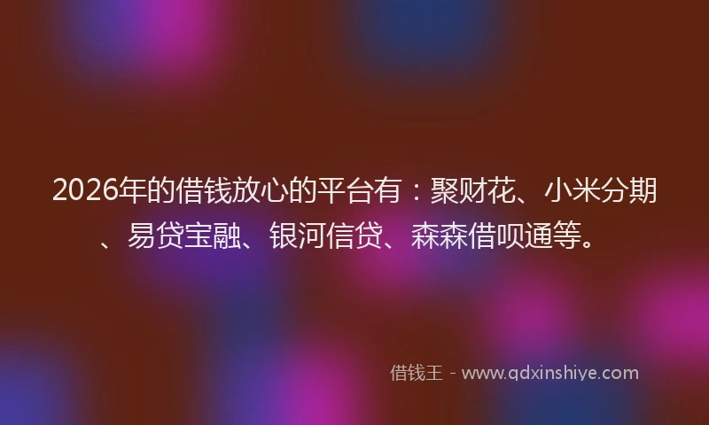 2026年的借钱放心的平台有：聚财花、小米分期、易贷宝融、银河信贷、森森借呗通等。