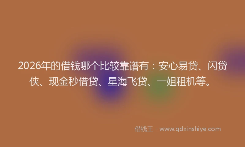 2026年的借钱哪个比较靠谱有：安心易贷、闪贷侠、现金秒借贷、星海飞贷、一姐租机等。