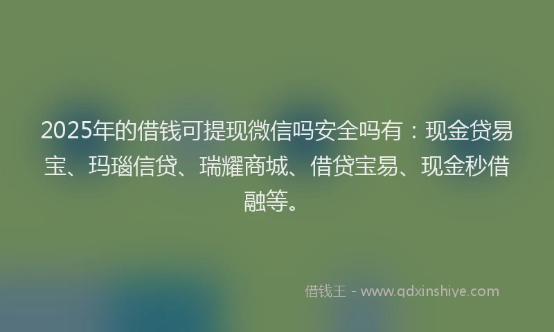 2025年的借钱可提现微信吗安全吗有：现金贷易宝、玛瑙信贷、瑞耀商城、借贷宝易、现金秒借融等。