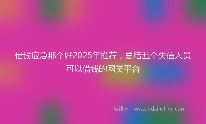 借钱应急那个好2025年推荐，总结五个失信人员可以借钱的网贷平台
