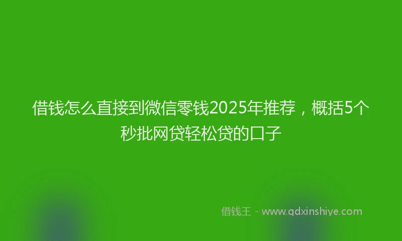 借钱怎么直接到微信零钱2025年推荐，概括5个秒批网贷轻松贷的口子