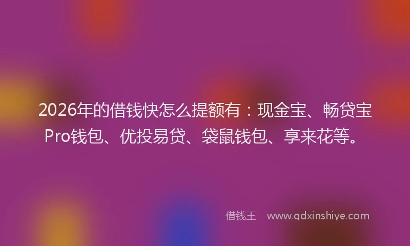 2026年的借钱快怎么提额有：现金宝、畅贷宝Pro钱包、优投易贷、袋鼠钱包、享来花等。