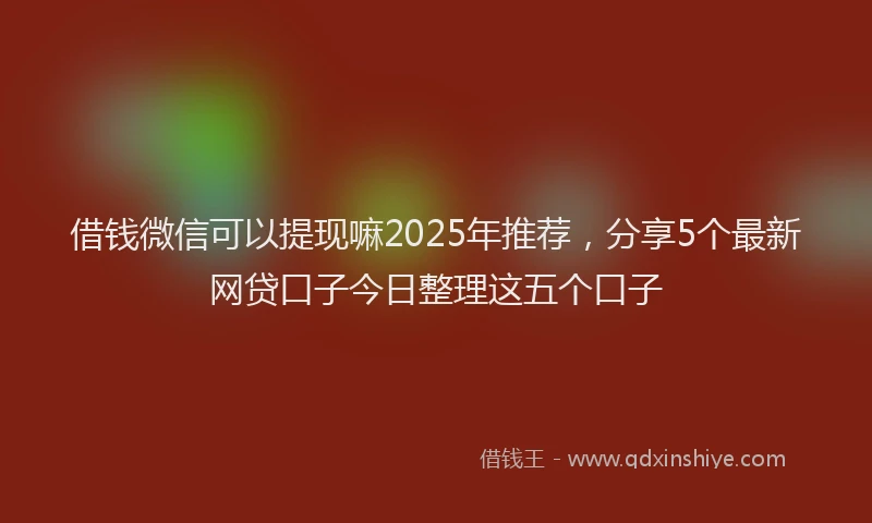 借钱微信可以提现嘛2025年推荐，分享5个最新网贷口子今日整理这五个口子